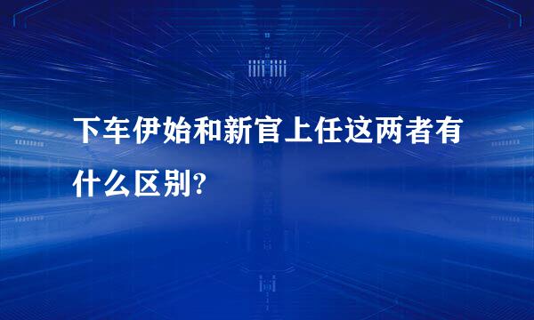 下车伊始和新官上任这两者有什么区别?