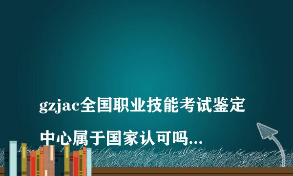 
gzjac全国职业技能考试鉴定中心属于国家认可吗 gzjac全国职业技能考试鉴定中心属于国家认可吗？
