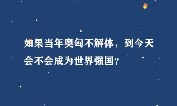 如果当年奥匈不解体，到今天会不会成为世界强国？