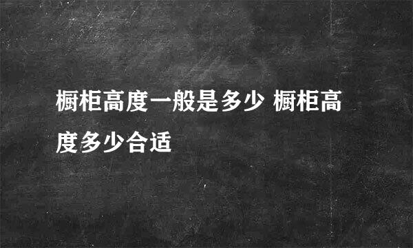 橱柜高度一般是多少 橱柜高度多少合适