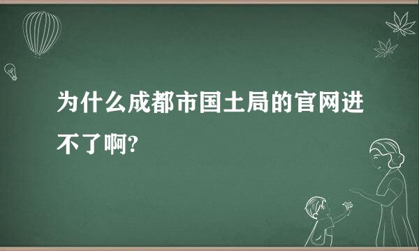 为什么成都市国土局的官网进不了啊?