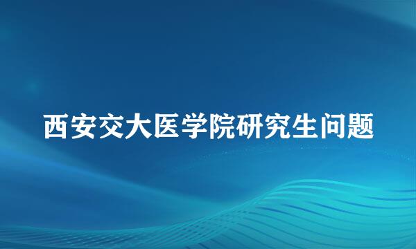 西安交大医学院研究生问题