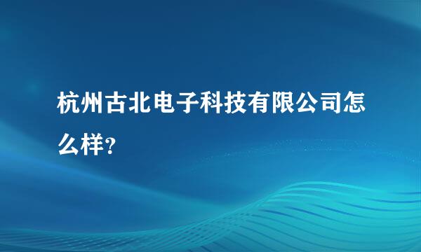 杭州古北电子科技有限公司怎么样？