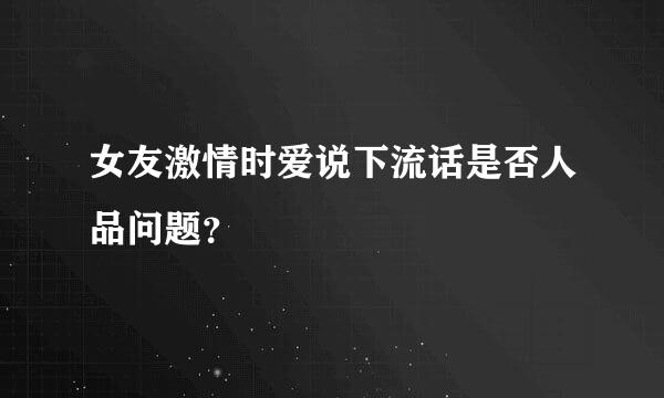 女友激情时爱说下流话是否人品问题？