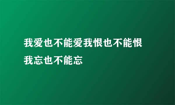 我爱也不能爱我恨也不能恨 我忘也不能忘