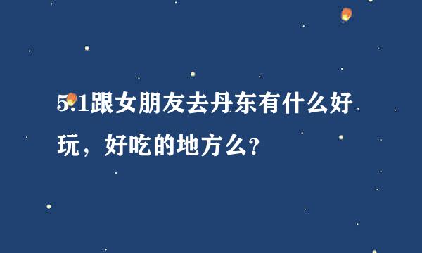 5.1跟女朋友去丹东有什么好玩，好吃的地方么？