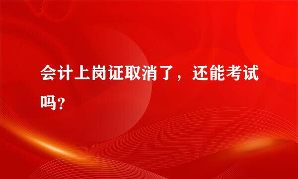 会计上岗证取消了，还能考试吗？