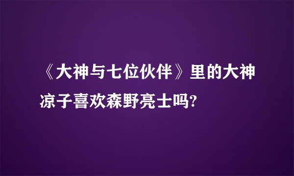 《大神与七位伙伴》里的大神凉子喜欢森野亮士吗?