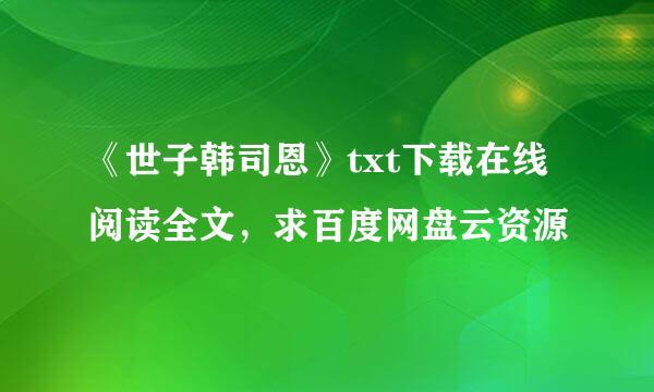 《世子韩司恩》txt下载在线阅读全文，求百度网盘云资源