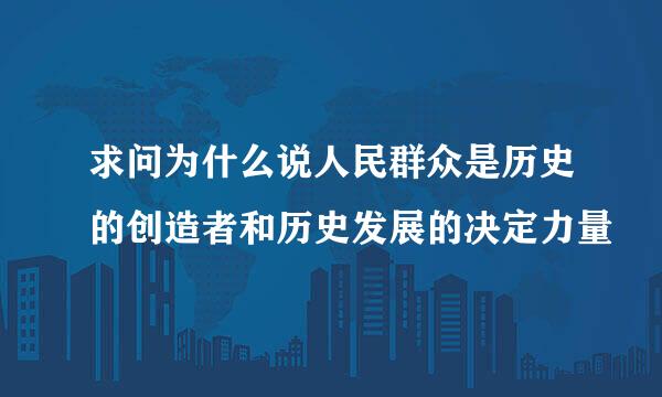 求问为什么说人民群众是历史的创造者和历史发展的决定力量