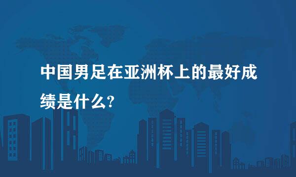 中国男足在亚洲杯上的最好成绩是什么?