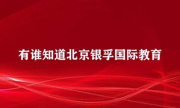 有谁知道北京银孚国际教育