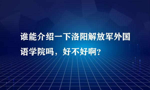 谁能介绍一下洛阳解放军外国语学院吗，好不好啊？