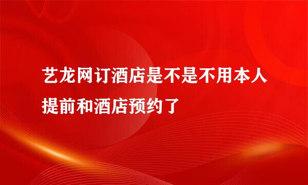 艺龙网订酒店是不是不用本人提前和酒店预约了