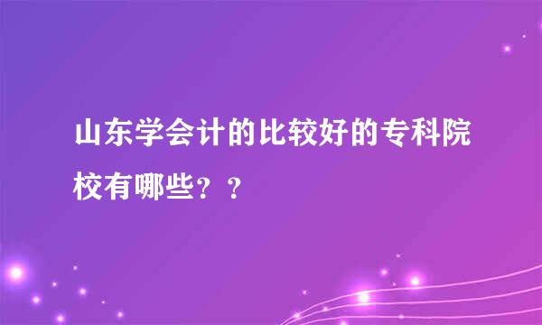 山东学会计的比较好的专科院校有哪些？？