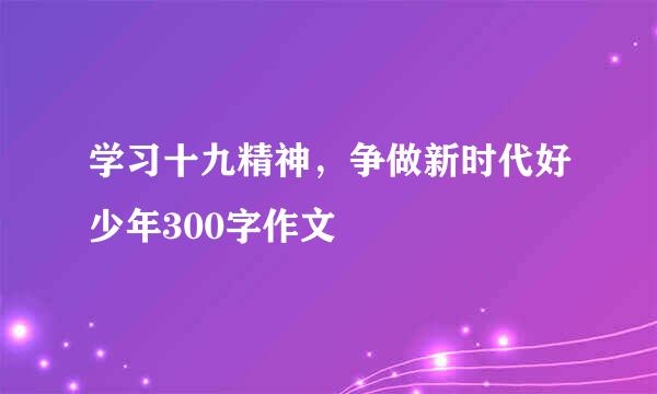 学习十九精神，争做新时代好少年300字作文