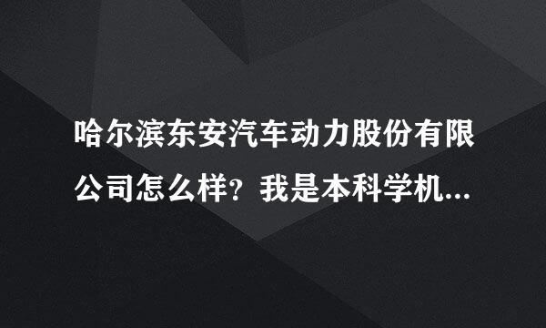 哈尔滨东安汽车动力股份有限公司怎么样？我是本科学机械设计的 带怎么样啊？谢谢