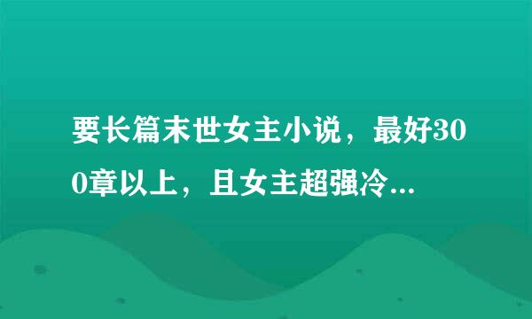 要长篇末世女主小说，最好300章以上，且女主超强冷血，不白莲花，不圣