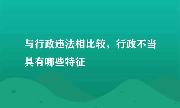 与行政违法相比较，行政不当具有哪些特征