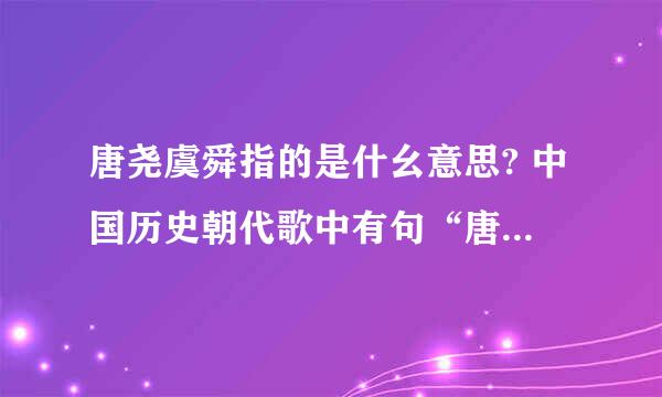 唐尧虞舜指的是什幺意思? 中国历史朝代歌中有句“唐尧虞舜夏商周” 其中的“唐尧虞”指的是什幺意思？