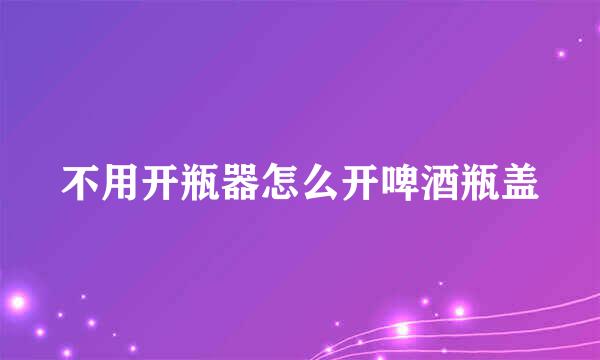 不用开瓶器怎么开啤酒瓶盖