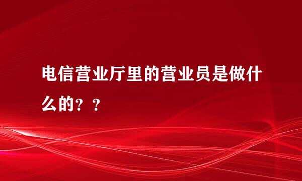 电信营业厅里的营业员是做什么的？？