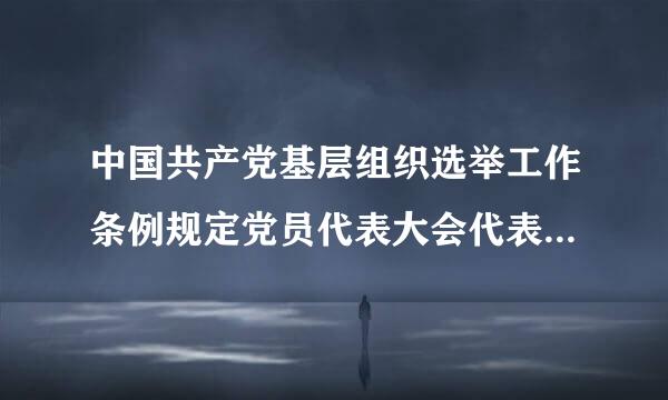 中国共产党基层组织选举工作条例规定党员代表大会代表的名额是多少