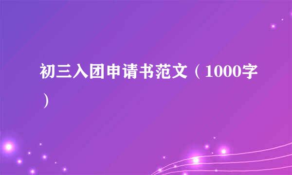 初三入团申请书范文（1000字）