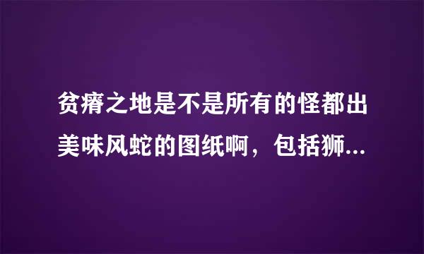 贫瘠之地是不是所有的怪都出美味风蛇的图纸啊，包括狮子斑马什么的