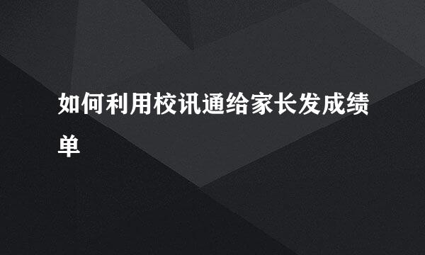 如何利用校讯通给家长发成绩单