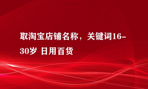 取淘宝店铺名称，关键词16-30岁 日用百货