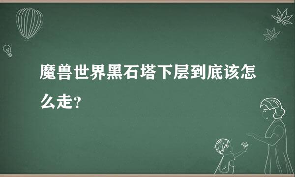 魔兽世界黑石塔下层到底该怎么走？