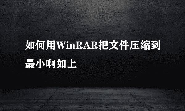 如何用WinRAR把文件压缩到最小啊如上