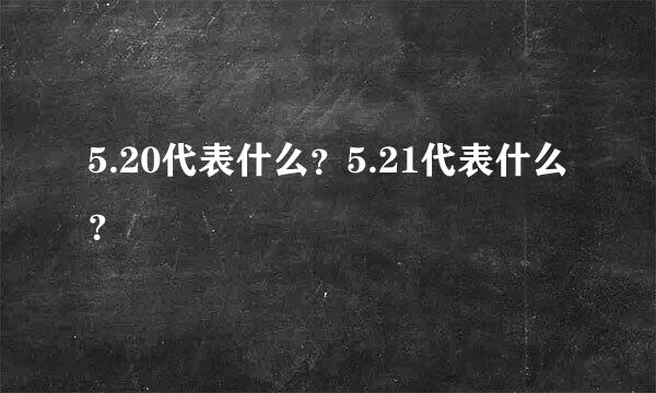 5.20代表什么？5.21代表什么？