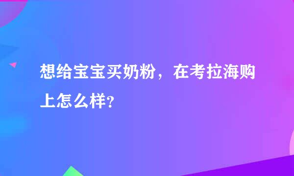 想给宝宝买奶粉，在考拉海购上怎么样？