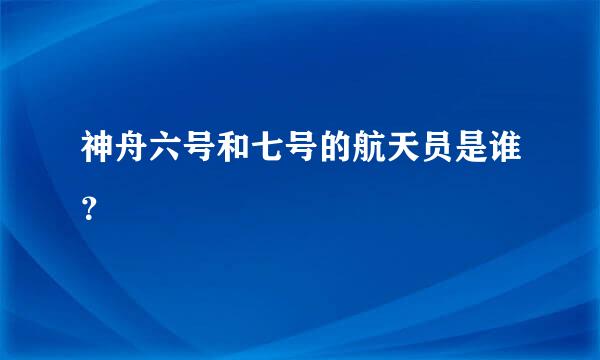 神舟六号和七号的航天员是谁？