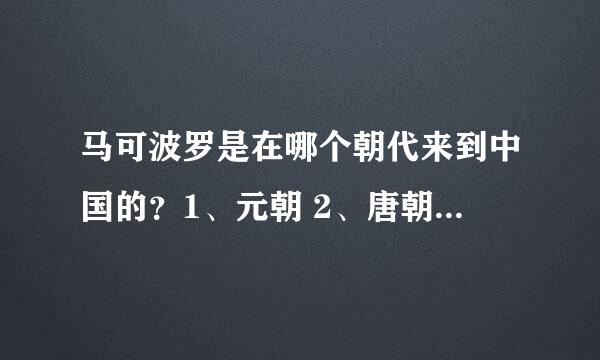 马可波罗是在哪个朝代来到中国的？1、元朝 2、唐朝 3、宋朝