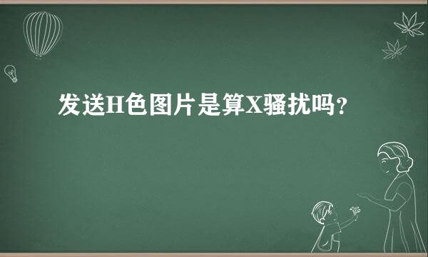 发送H色图片是算X骚扰吗？