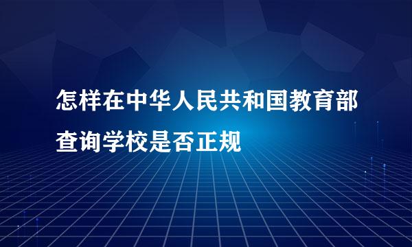 怎样在中华人民共和国教育部查询学校是否正规