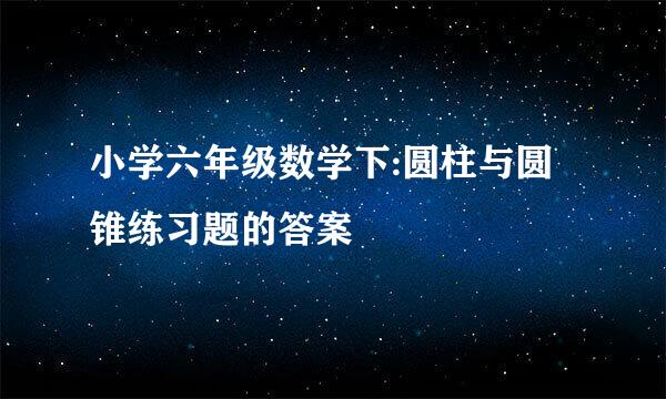 小学六年级数学下:圆柱与圆锥练习题的答案