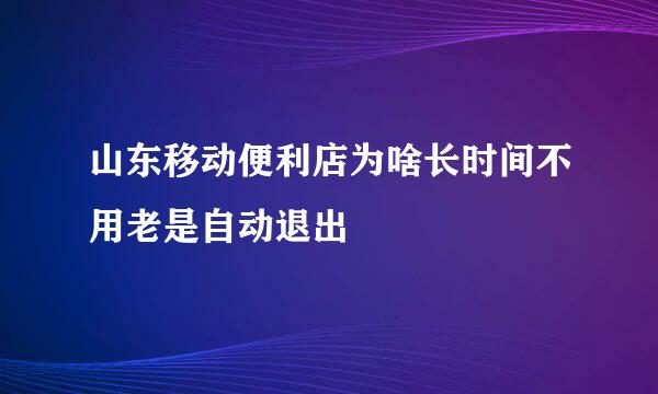 山东移动便利店为啥长时间不用老是自动退出