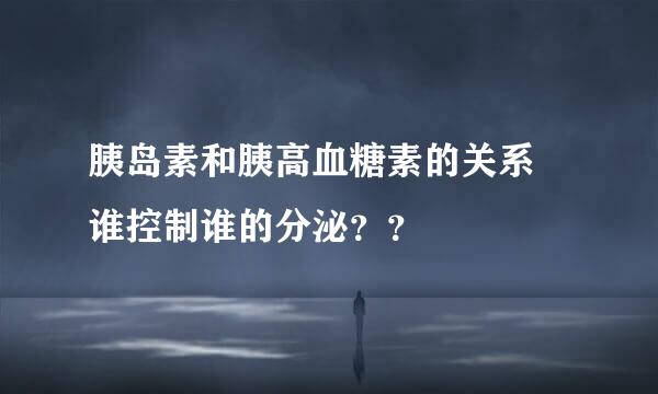 胰岛素和胰高血糖素的关系 谁控制谁的分泌？？