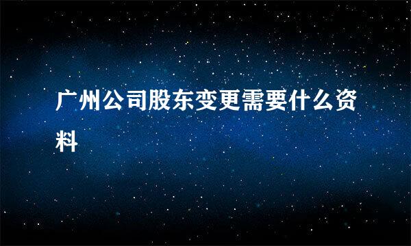 广州公司股东变更需要什么资料