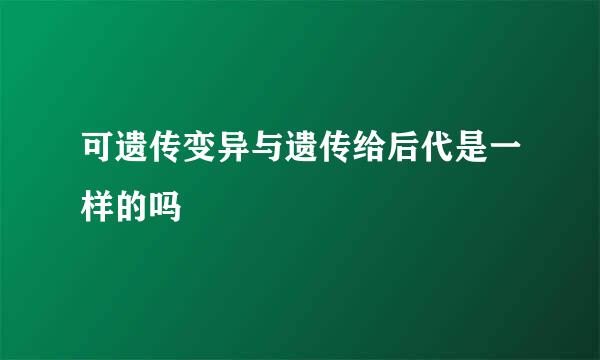 可遗传变异与遗传给后代是一样的吗