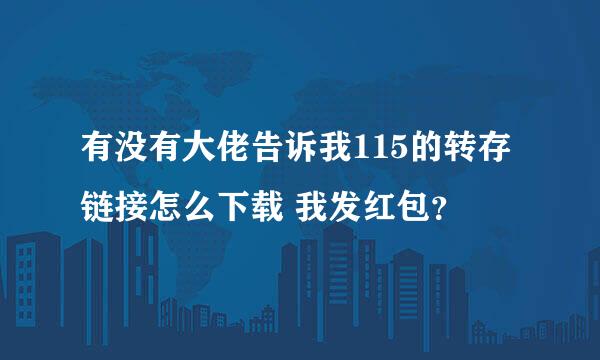 有没有大佬告诉我115的转存链接怎么下载 我发红包？