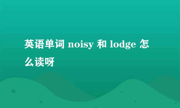 英语单词 noisy 和 lodge 怎么读呀