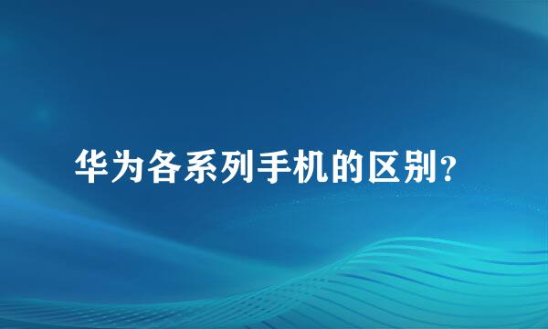 华为各系列手机的区别？