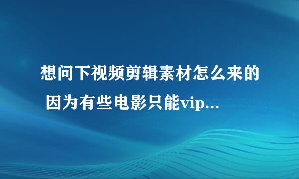 想问下视频剪辑素材怎么来的 因为有些电影只能vip观看不能下载