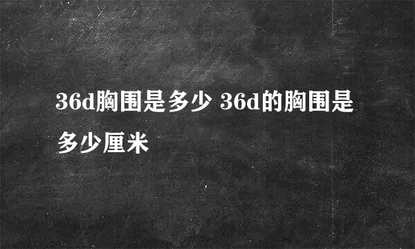 36d胸围是多少 36d的胸围是多少厘米