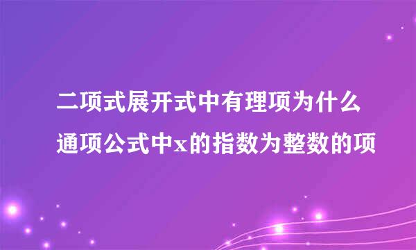 二项式展开式中有理项为什么通项公式中x的指数为整数的项